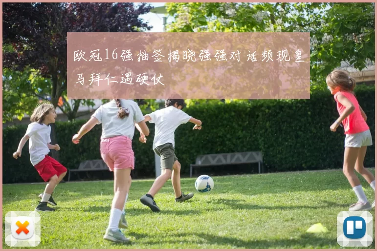 欧冠16强抽签揭晓强强对话频现皇马拜仁遇硬仗