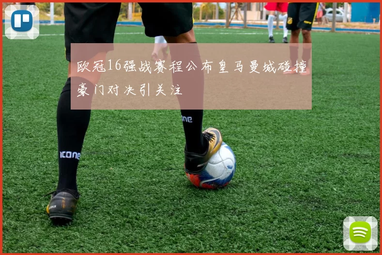 欧冠16强战赛程公布皇马曼城碰撞豪门对决引关注