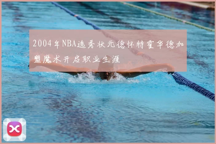 2004年NBA选秀状元德怀特霍华德加盟魔术开启职业生涯