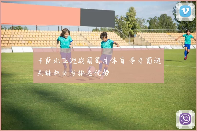 卡萨比亚迎战葡萄牙体育 争夺葡超关键积分与排名优势