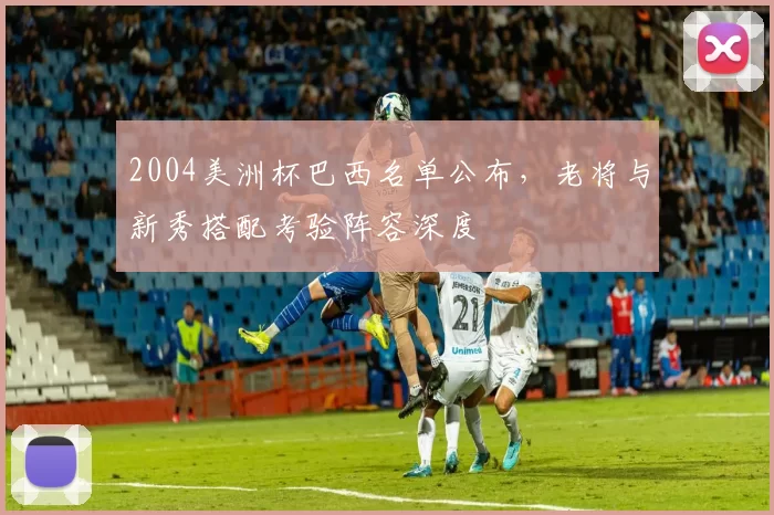 2004美洲杯巴西名单公布，老将与新秀搭配考验阵容深度