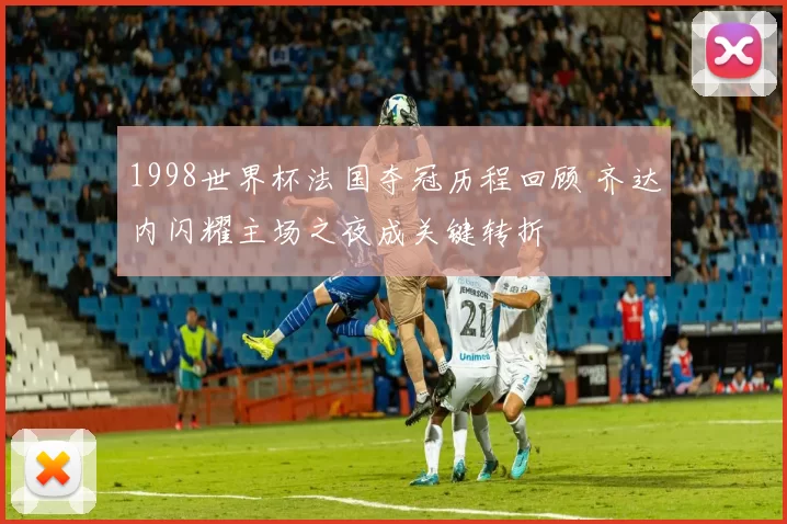 1998世界杯法国夺冠历程回顾 齐达内闪耀主场之夜成关键转折