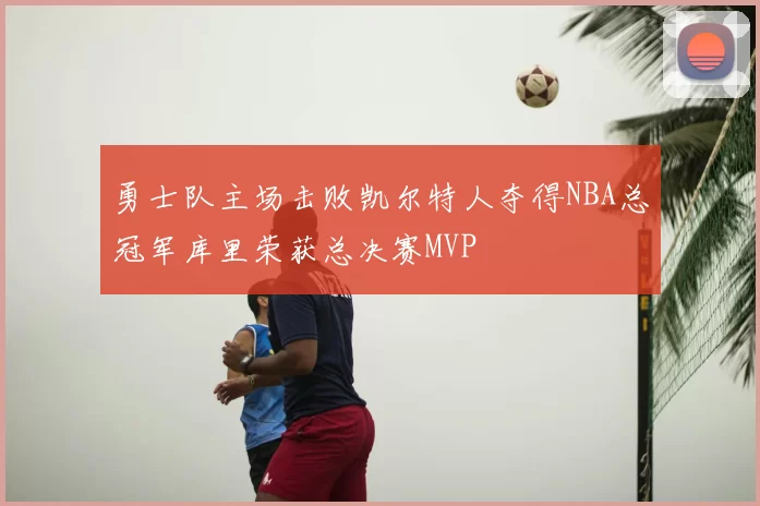 勇士队主场击败凯尔特人夺得NBA总冠军库里荣获总决赛MVP
