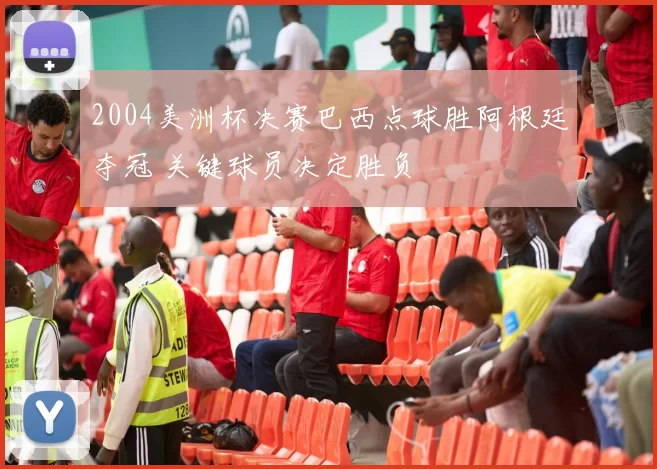 2004美洲杯决赛巴西点球胜阿根廷夺冠 关键球员决定胜负