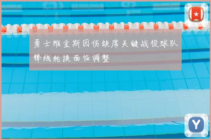 勇士维金斯因伤缺席关键战役球队锋线轮换面临调整