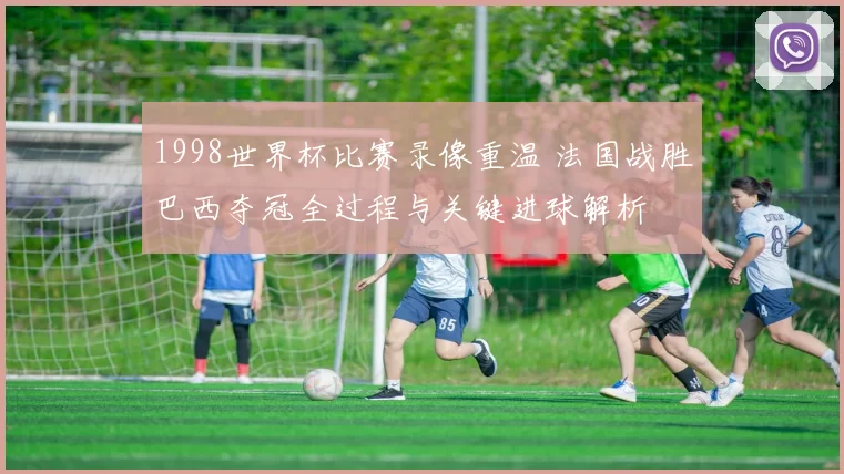 1998世界杯比赛录像重温 法国战胜巴西夺冠全过程与关键进球解析