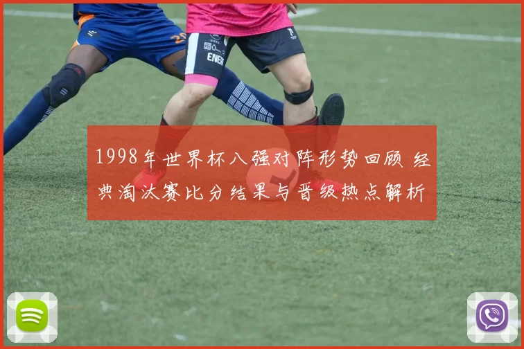 1998年世界杯八强对阵形势回顾 经典淘汰赛比分结果与晋级热点解析