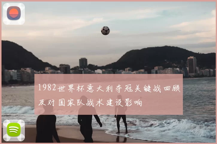 1982世界杯意大利夺冠关键战回顾及对国家队战术建设影响