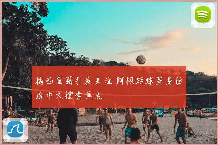 梅西国籍引发关注 阿根廷球星身份成中文搜索焦点