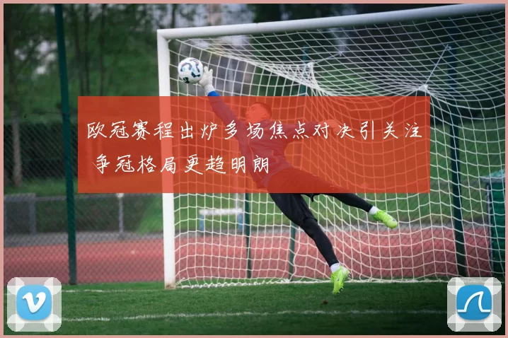 欧冠赛程出炉多场焦点对决引关注 争冠格局更趋明朗