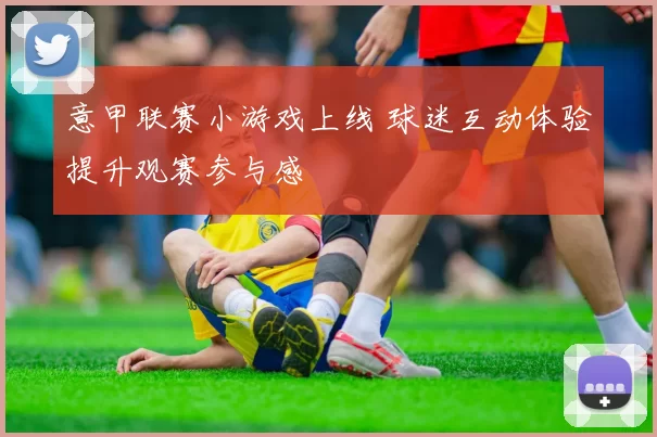 意甲联赛小游戏上线 球迷互动体验提升观赛参与感