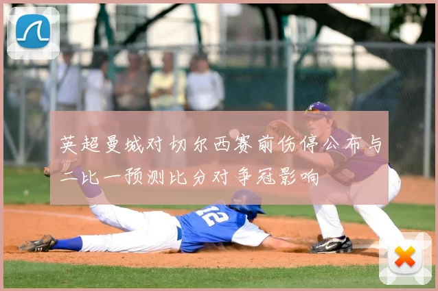 英超曼城对切尔西赛前伤停公布与二比一预测比分对争冠影响
