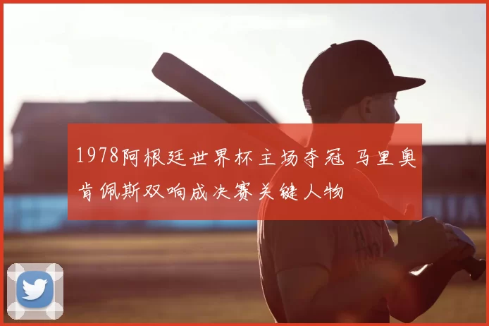 1978阿根廷世界杯主场夺冠 马里奥肯佩斯双响成决赛关键人物