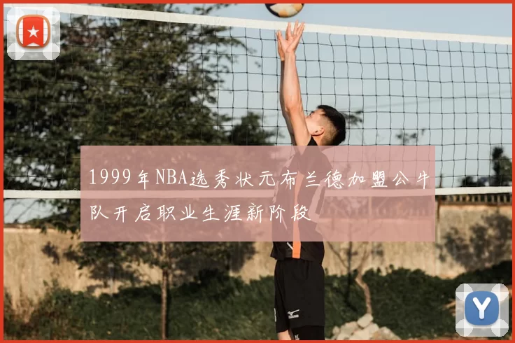 1999年NBA选秀状元布兰德加盟公牛队开启职业生涯新阶段