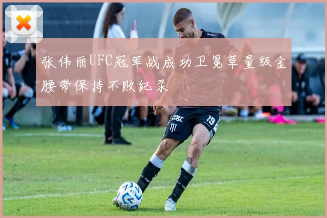 张伟丽UFC冠军战成功卫冕草量级金腰带保持不败纪录